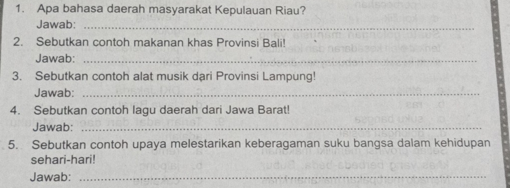 Apa bahasa daerah masyarakat Kepulauan Riau? 
Jawab:_ 
2. Sebutkan contoh makanan khas Provinsi Bali! 
Jawab:_ 
3. Sebutkan contoh alat musik dari Provinsi Lampung! 
Jawab:_ 
4. Sebutkan contoh lagu daerah dari Jawa Barat! 
Jawab:_ 
5. Sebutkan contoh upaya melestarikan keberagaman suku bangsa dalam kehidupan 
sehari-hari! 
Jawab:_