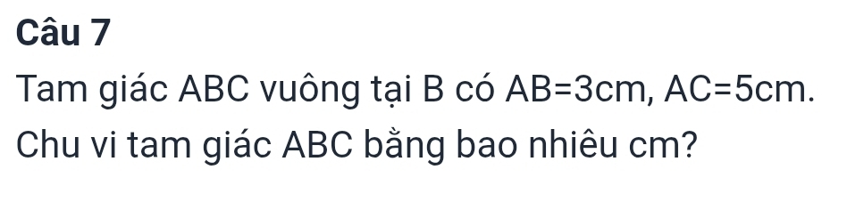 Tam giác ABC vuông tại B có AB=3cm, AC=5cm. 
Chu vi tam giác ABC bằng bao nhiêu cm?