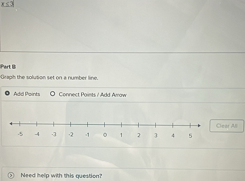 x≤ 3
Part B 
Graph the solution set on a number line. 
Add Points Connect Points / Add Arrow 
r All 
Need help with this question?