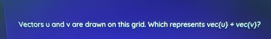 Vectors u and v are drawn on this grid. Which represents vec u +vec v ?