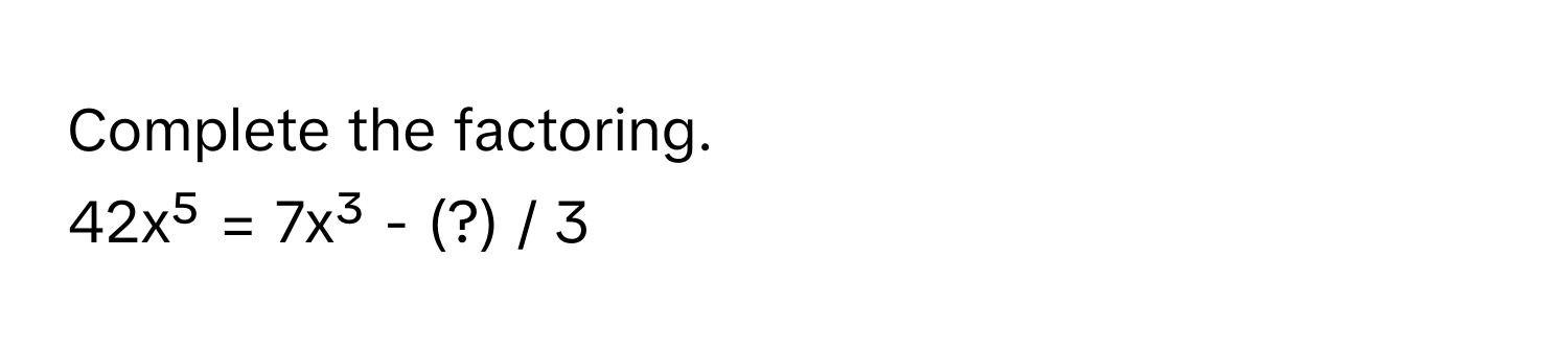 Complete the factoring.
42x⁵ = 7x³ - (?) / 3