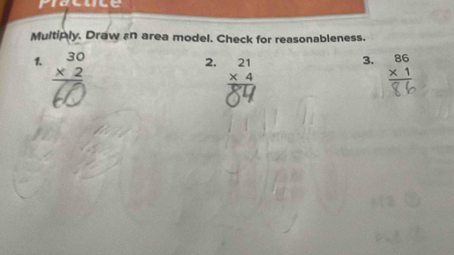 riosuse
Multiply. Draw an area model. Check for reasonableness.
3.
1. beginarrayr 30 * 2 hline endarray beginarrayr 86 * 1 hline endarray
2. beginarrayr 21 * 4 hline endarray