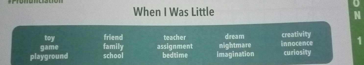 #Pronunciation
When I Was Little
N
toy friend teacher dream creativity
game family assignment nightmare innocence
1
playground school bedtime imagination curiosity