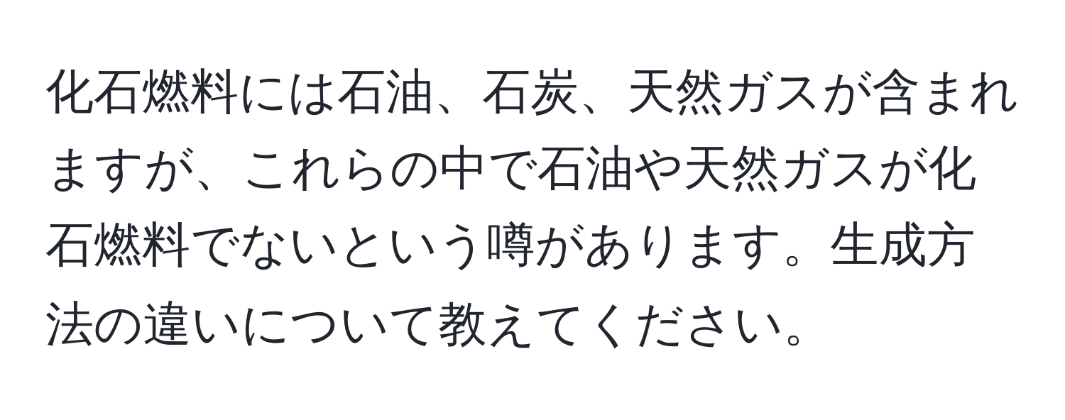 化石燃料には石油、石炭、天然ガスが含まれますが、これらの中で石油や天然ガスが化石燃料でないという噂があります。生成方法の違いについて教えてください。