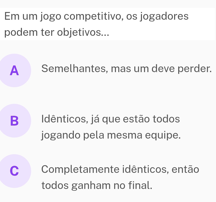 Em um jogo competitivo, os jogadores
podem ter objetivos...
A Semelhantes, mas um deve perder.
B Idênticos, já que estão todos
jogando pela mesma equipe.
C Completamente idênticos, então
todos ganham no final.