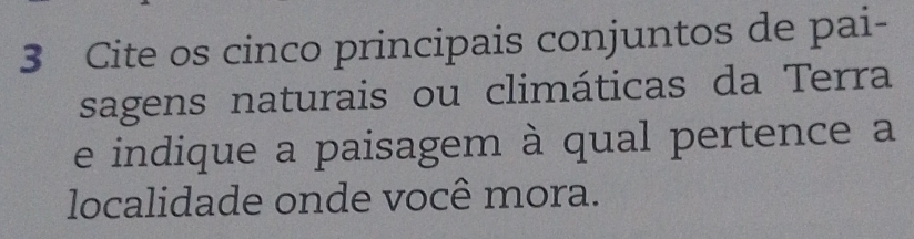 Cite os cinco principais conjuntos de pai- 
sagens naturais ou climáticas da Terra 
e indique a paisagem à qual pertence a 
localidade onde você mora.