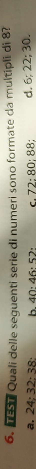 TEST Quali delle seguenti serie di numeri sono formate da multipli di 8?
a. 24; 32; 38 : b. 40 : 46 : 52 : c. 72; 80; 88; d. 6; 22; 30.