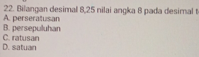 Bilangan desimal 8, 25 nilai angka 8 pada desimal t
A. perseratusan
B. persepuluhan
C. ratusan
D. satuan