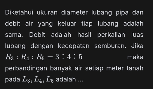 Diketahui ukuran diameter lubang pipa dan 
debit air yang keluar tiap lubang adalah 
sama. Debit adalah hasil perkalian luas 
lubang dengan kecepatan semburan. Jika
R_3:R_4:R_5=3:4:5 maka 
perbandingan banyak air setiap meter tanah 
pada L_3, L_4, L_5 adalah ...