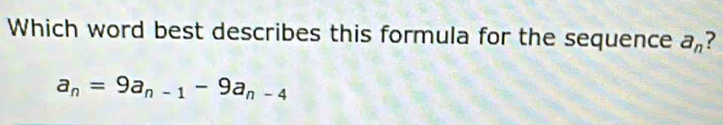 Which word best describes this formula for the sequence a_n ?
a_n=9a_n-1-9a_n-4