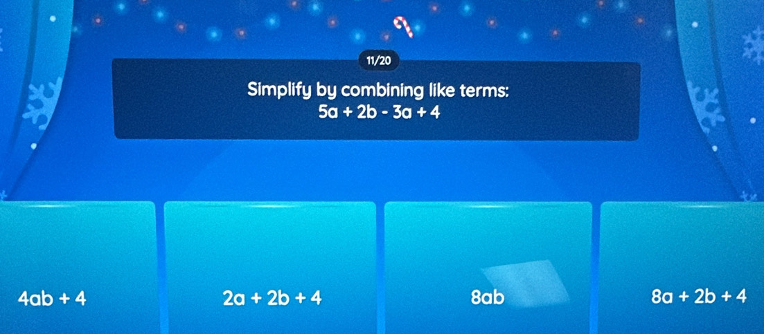 11/20
Simplify by combining like terms:
5a+2b-3a+4
2a+2b+4
4ab+4 8ab 8a+2b+4