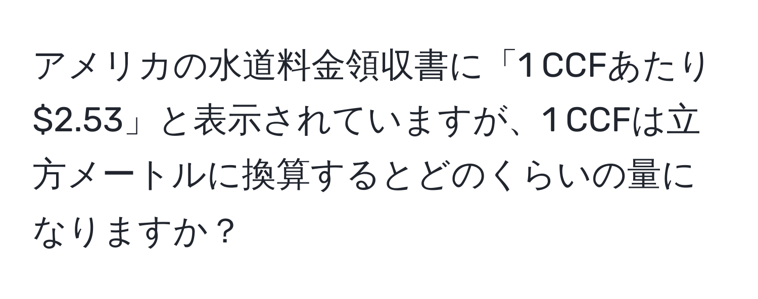 アメリカの水道料金領収書に「1 CCFあたり$2.53」と表示されていますが、1 CCFは立方メートルに換算するとどのくらいの量になりますか？