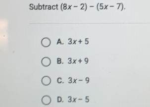 Subtract (8x-2)-(5x-7)
A, 3x+5
B. 3x+9
C. 3x-9
D. 3x-5