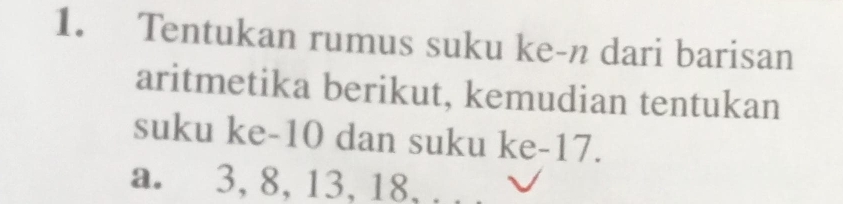 Tentukan rumus suku ke-n dari barisan 
aritmetika berikut, kemudian tentukan 
suku ke -10 dan suku ke -17. 
a. 3, 8, 13, 18, ,,,