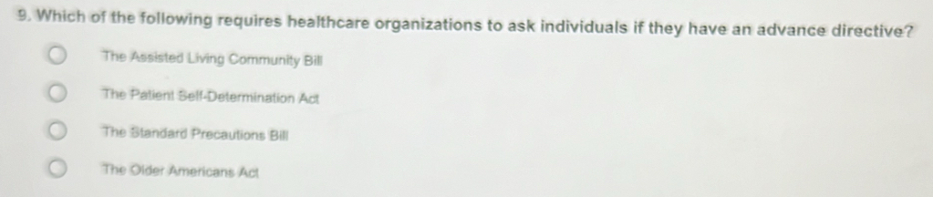 Which of the following requires healthcare organizations to ask individuals if they have an advance directive?
The Assisted Living Community Bill
The Patient Self-Determination Act
The Standard Precautions Bill
The Older Americans Act