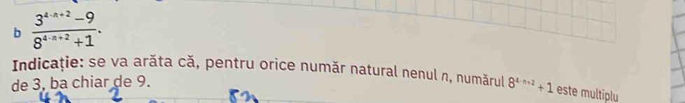  (3^(4-n+2)-9)/8^(4-n+2)+1 . 
Indicație: se va arăta că, pentru orice număr natural nenul n, numărul 8^(4· n+2)+1 este multiplu 
de 3, ba chiar de 9.