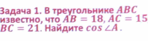 задача 1. В треугольнике АBC 
известhо, что AB=18, AC=15
BC=21. Найдите cos ∠ A.