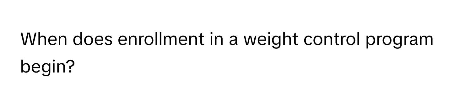 When does enrollment in a weight control program begin?