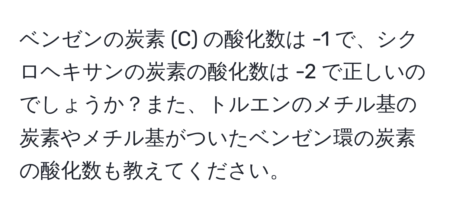 ベンゼンの炭素 (C) の酸化数は -1 で、シクロヘキサンの炭素の酸化数は -2 で正しいのでしょうか？また、トルエンのメチル基の炭素やメチル基がついたベンゼン環の炭素の酸化数も教えてください。