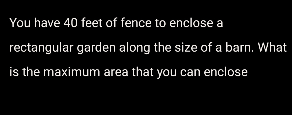 You have 40 feet of fence to enclose a 
rectangular garden along the size of a barn. What 
is the maximum area that you can enclose