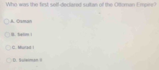 Who was the first self-declared sultan of the Ottoman Empire?
A. Osman
B. Selim I
C. Murad I
D. Suleiman II