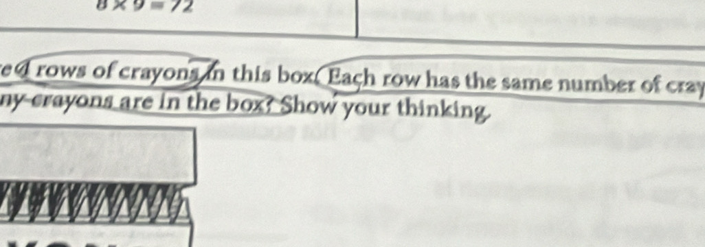 8* 9=72
ed rows of crayons in this box. Each row has the same number of cray 
ny crayons are in the box? Show your thinking.