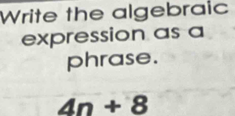 Write the algebraic 
expression as a 
phrase.
4n+8