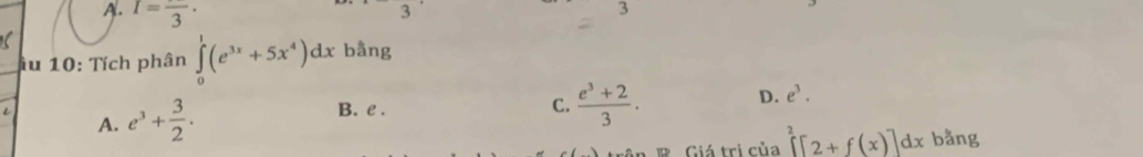 A. I=frac 3·
3
au 10: Tích phân ∈tlimits _0^(1(e^3x)+5x^4)dx bằng
A. e^3+ 3/2 .
B. e.
C.  (e^3+2)/3 . D. e^3. 
R Giá trị của ∈tlimits^2[2+f(x)]dx bằng