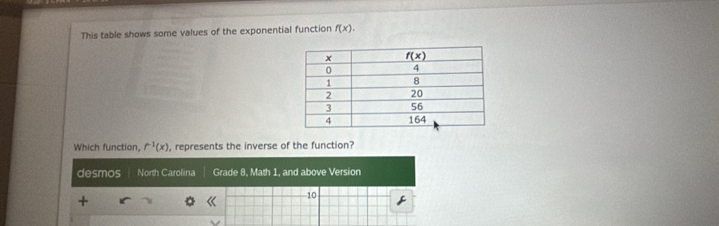 This table shows some values of the exponential function f(x).
Which function, f^(-1)(x) , represents the inverse of the function?
desmos North Carolina Grade 8, Math 1, and above Version
10
+