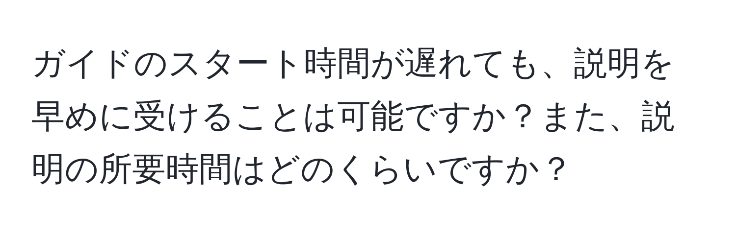 ガイドのスタート時間が遅れても、説明を早めに受けることは可能ですか？また、説明の所要時間はどのくらいですか？