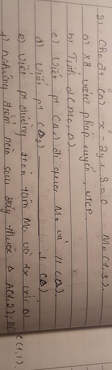 Choc+ cn) x-2y+3=0 Mo(1,3)
a) xq vecto phap tuyen, vicp 
bi Tink af (M_0,Delta )
() Uié pi CA. ) dì qeú M. Dà 1CA) 
() viei p (Delta _2) _1 (A) 
e) vièi pichiòng fron tam Mo oà tx (ài o)
C(1,1)
1) waving drem neio sal day thuckc △ A(1,2); B(