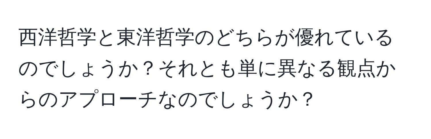 西洋哲学と東洋哲学のどちらが優れているのでしょうか？それとも単に異なる観点からのアプローチなのでしょうか？