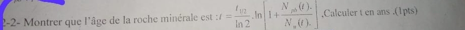 2-2- Montrer que l'âge de la roche minérale est : :t=frac t_1/2ln 2.ln [1+frac N_pb(t).N_w(t).] ,Calculer t en ans .(1pts)