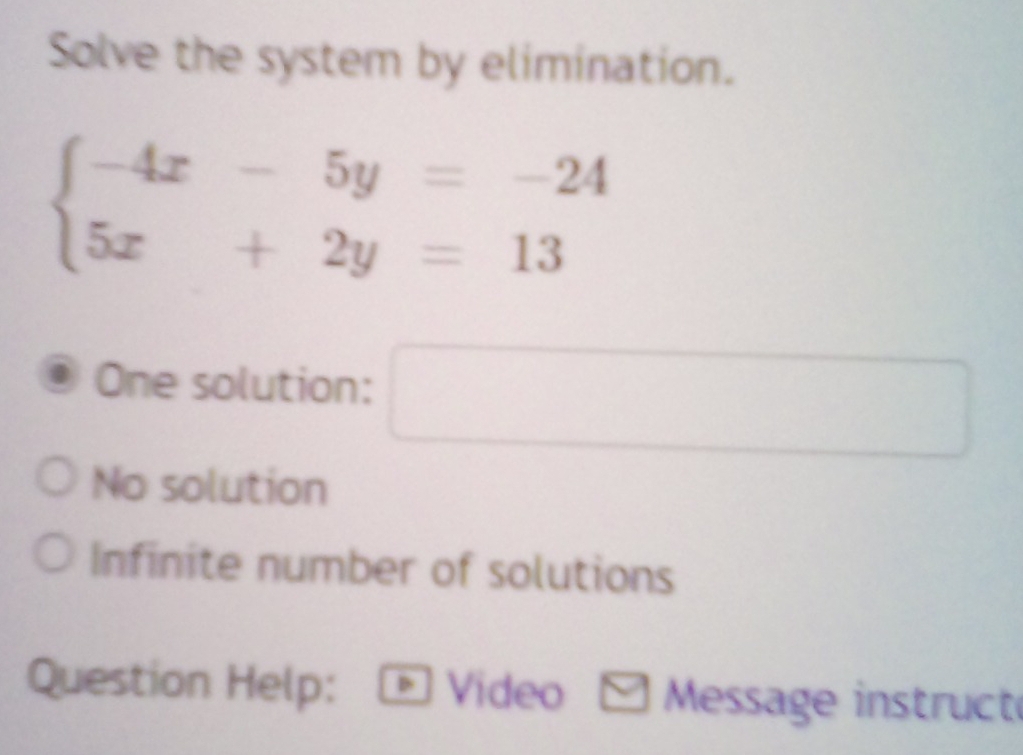 Solve the system by elimination.
beginarrayl -4x-5y=-24 5x+2y=13endarray.
One solution: x_1+x_2+·s +x_n= (n(n+1))/2 
No solution
Infinite number of solutions
Question Help: Video Message instruct