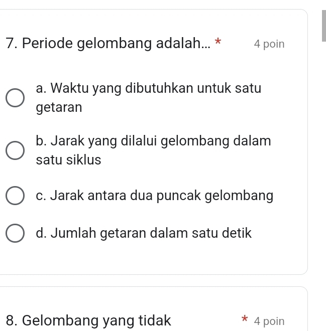 Periode gelombang adalah... * 4 poin
a. Waktu yang dibutuhkan untuk satu
getaran
b. Jarak yang dilalui gelombang dalam
satu siklus
c. Jarak antara dua puncak gelombang
d. Jumlah getaran dalam satu detik
*
8. Gelombang yang tidak 4 poin