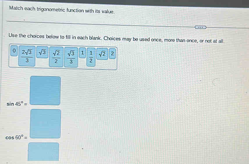 Match each trigonometric function with its value. 
Use the choices below to fill in each blank. Choices may be used once, more than once, or not at all.
0  2sqrt(3)/3  sqrt(3)  sqrt(2)/2   sqrt(3)/3  1  1/2  sqrt(2) 2
cos ecx= □ /□  