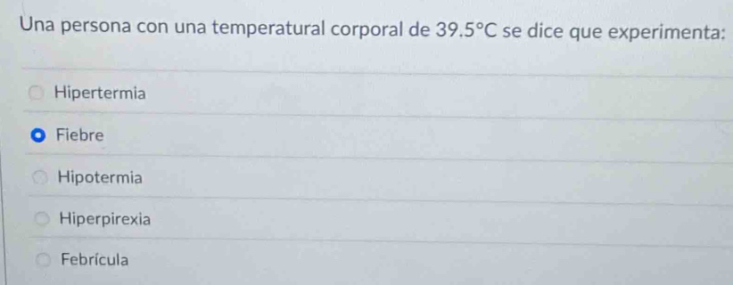 Una persona con una temperatural corporal de 39.5°C se dice que experimenta:
Hipertermia
Fiebre
Hipotermia
Hiperpirexia
Febrícula