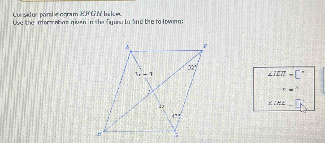 Consider parallelogram EFGH below.
Use the information given in the figure to find the following:
∠ IEH=□°
x=4
∠ IHE=□°