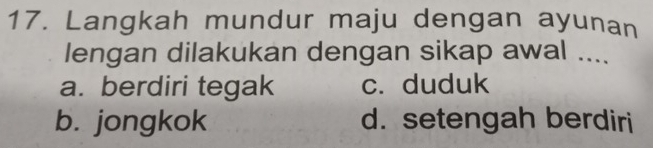 Langkah mundur maju dengan ayunan
lengan dilakukan dengan sikap awal ....
a. berdiri tegak c. duduk
b. jongkok d. setengah berdiri