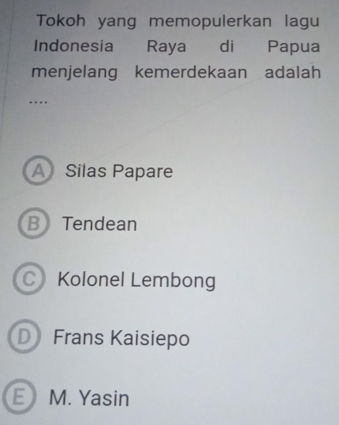 Tokoh yang memopulerkan lagu
Indonesia Raya di Papua
menjelang kemerdekaan adalah
…
A Silas Papare
B Tendean
C Kolonel Lembong
D Frans Kaisiepo
EM. Yasin