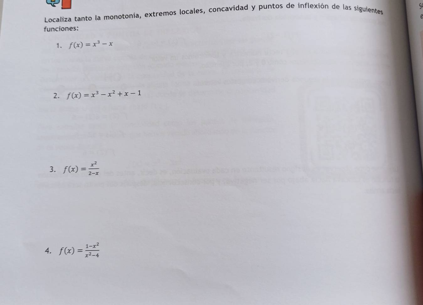 Localiza tanto la monotonía, extremos locales, concavidad y puntos de inflexión de las siguientes 
funciones: 
1. f(x)=x^3-x
2. f(x)=x^3-x^2+x-1
3. f(x)= x^2/2-x 
4. f(x)= (1-x^2)/x^2-4 