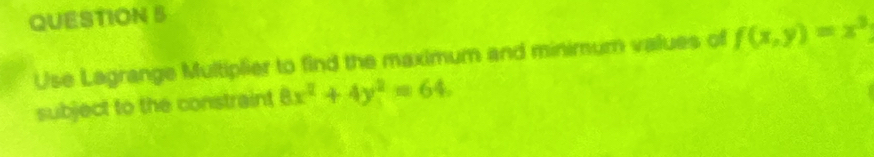 Use Lagrange Multiplier to find the maximum and minimum values of f(x,y)=x^3
subject to the constraint 8x^2+4y^2=64.