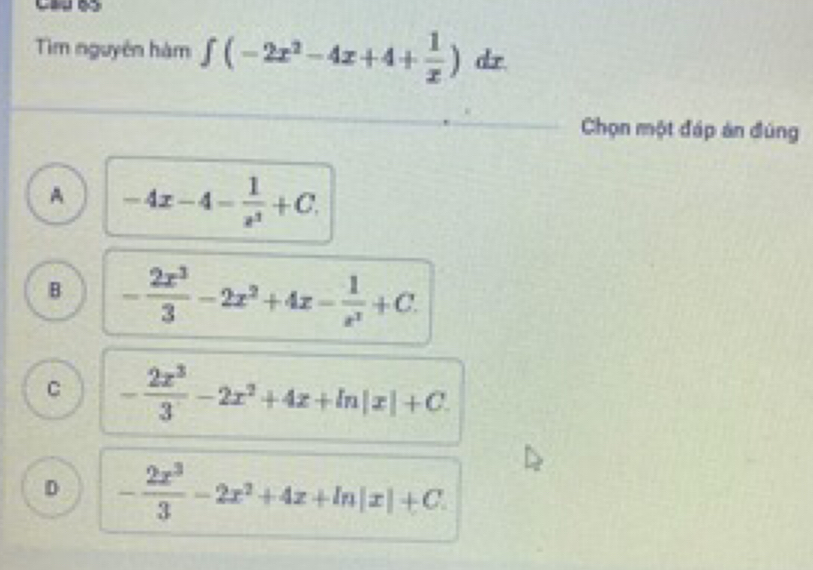 Tim nguyên hàm ∈tlimits (-2x^2-4x+4+ 1/x ) d
Chọn một đáp án đúng
A -4x-4- 1/x^2 +C.
B - 2x^3/3 -2x^2+4x- 1/x^3 +C.
C - 2x^3/3 -2x^2+4x+ln |x|+C.
D - 2x^3/3 -2x^2+4x+ln |x|+C.