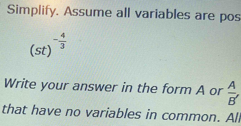 Simplify. Assume all variables are pos
(st) ^- 4/3 
Write your answer in the form A or  A/B' 
that have no variables in common. All