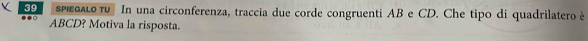 spegalo τu In una circonferenza, traccia due corde congruenti AB e CD. Che tipo di quadrilatero è
ABCD? Motiva la risposta.