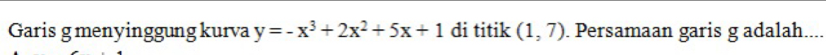 Garis g menyinggung kurva y=-x^3+2x^2+5x+1 di titik (1,7) Persamaan garis g adalah....