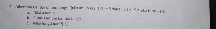 Diketahui Bentuk umum fungsi f(x)=ax+b jīka f(-2)=8 dan f(5)=15 maka tentukan: 
a. Nilai a dan b
b. Rumus umum bentuk fungsi 
c. Nilai fungsi dari f(1)