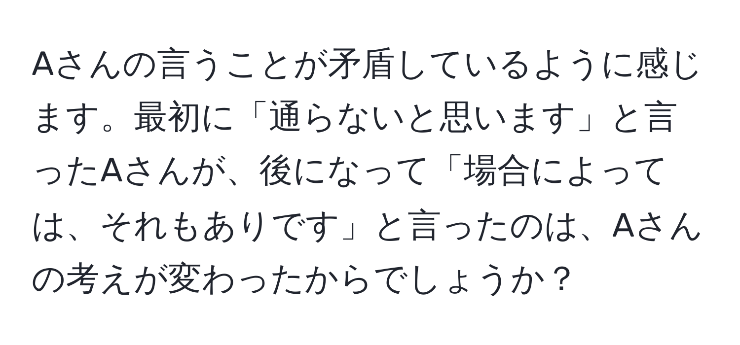 Aさんの言うことが矛盾しているように感じます。最初に「通らないと思います」と言ったAさんが、後になって「場合によっては、それもありです」と言ったのは、Aさんの考えが変わったからでしょうか？