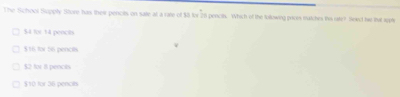 The School tppty Store has their percits on sale at a rate of $8 for 28 pencis. Which of the folowing pror tatches the 100° Seanct has that sople
$4 for 14 peoces
§ 16 for 56 pencis
$2 for 8 pences
$10 for 36 pencits