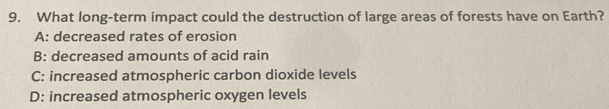 What long-term impact could the destruction of large areas of forests have on Earth?
A: decreased rates of erosion
B: decreased amounts of acid rain
C: increased atmospheric carbon dioxide levels
D: increased atmospheric oxygen levels